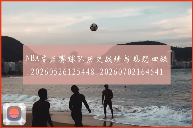 NBA季后赛球队历史战绩与恩怨回顾_20260526125448_20260702164541