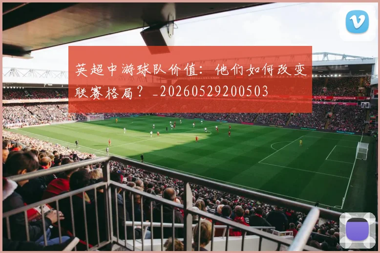 英超中游球队价值：他们如何改变联赛格局？_20260529200503