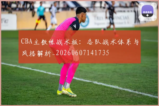 CBA主教练战术板：各队战术体系与风格解析_20260607141735