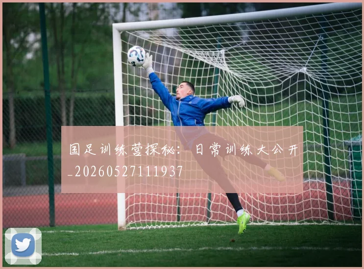 国足训练营探秘：日常训练大公开_20260527111937