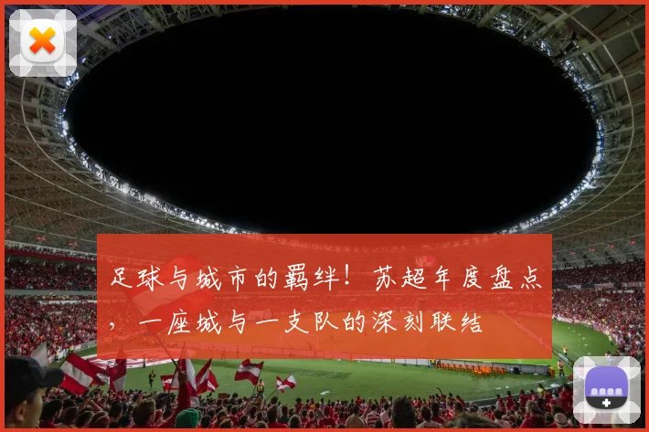 足球与城市的羁绊！苏超年度盘点，一座城与一支队的深刻联结