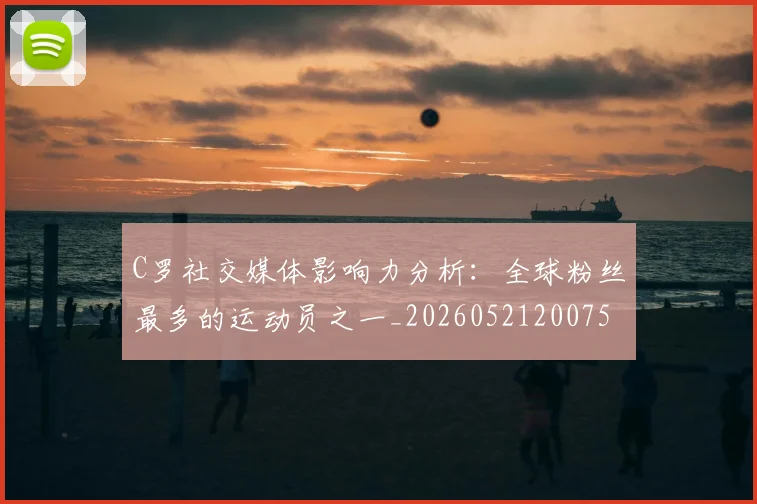 C罗社交媒体影响力分析：全球粉丝最多的运动员之一_20260521200756