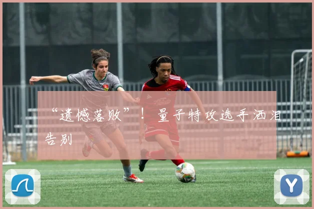 “遗憾落败”！量子特攻选手洒泪告别