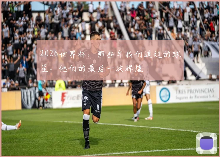 2026世界杯，那些年我们追过的球星，他们的最后一次辉煌