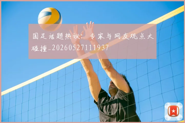 国足话题热议：专家与网友观点大碰撞_20260527111937