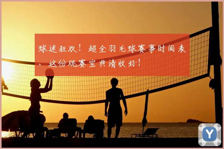 球迷狂欢！超全羽毛球赛事时间表，这份观赛宝典请收好！