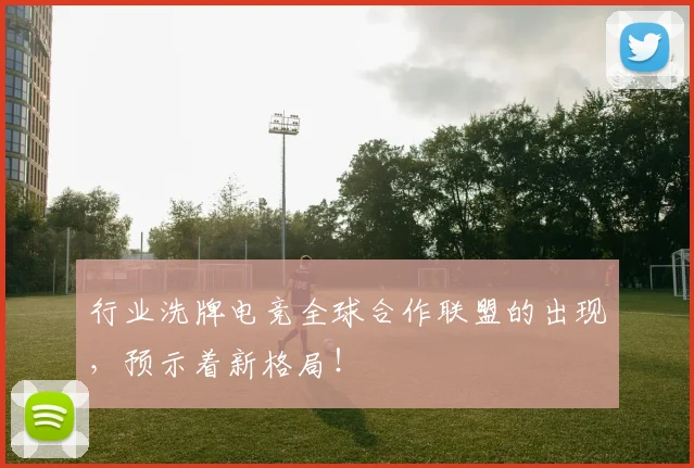 行业洗牌电竞全球合作联盟的出现，预示着新格局！