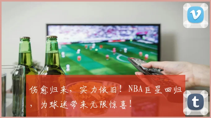 伤愈归来，实力依旧！NBA巨星回归，为球迷带来无限惊喜！