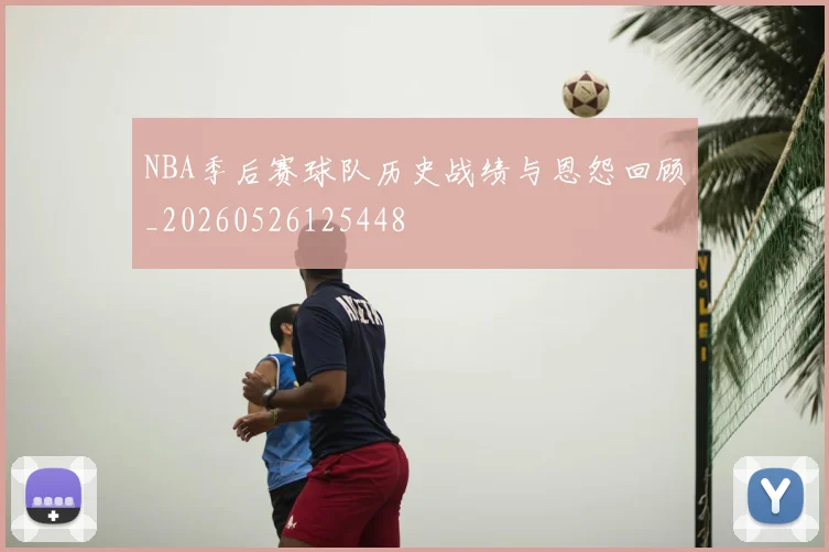 NBA季后赛球队历史战绩与恩怨回顾_20260526125448