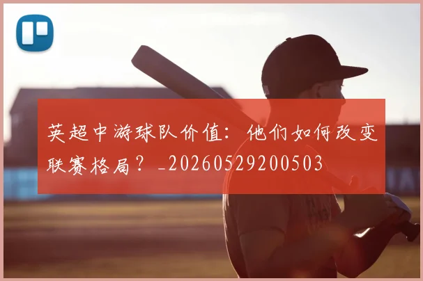 英超中游球队价值：他们如何改变联赛格局？_20260529200503