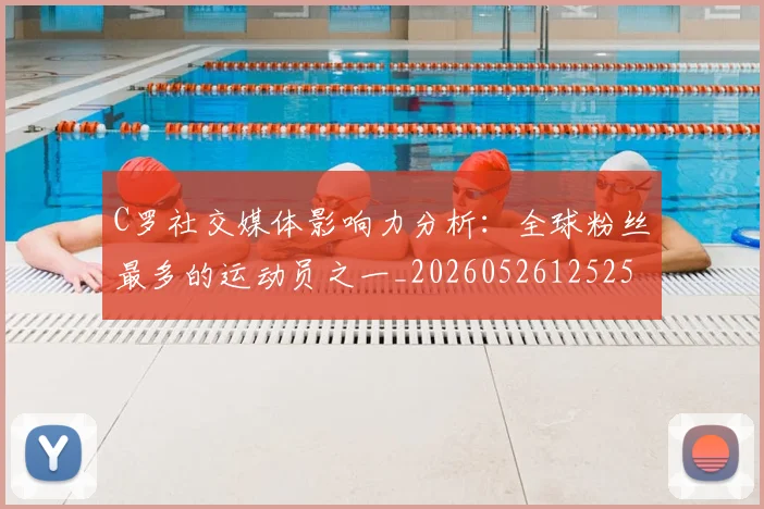 C罗社交媒体影响力分析：全球粉丝最多的运动员之一_20260526125251