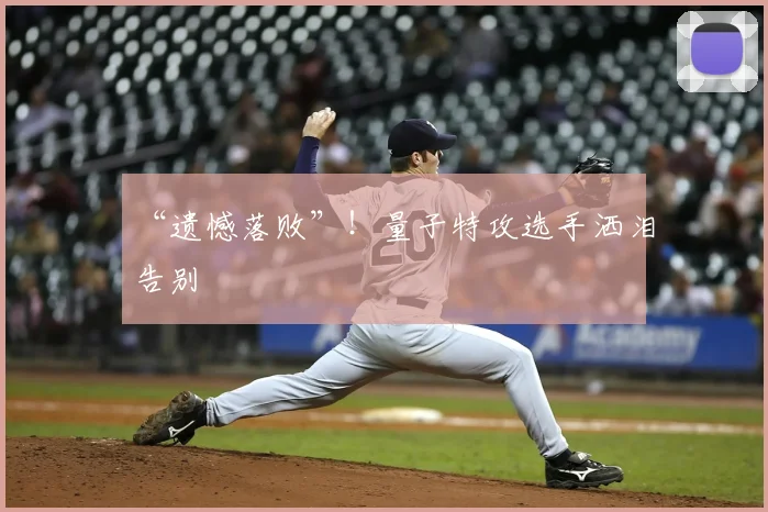 “遗憾落败”！量子特攻选手洒泪告别