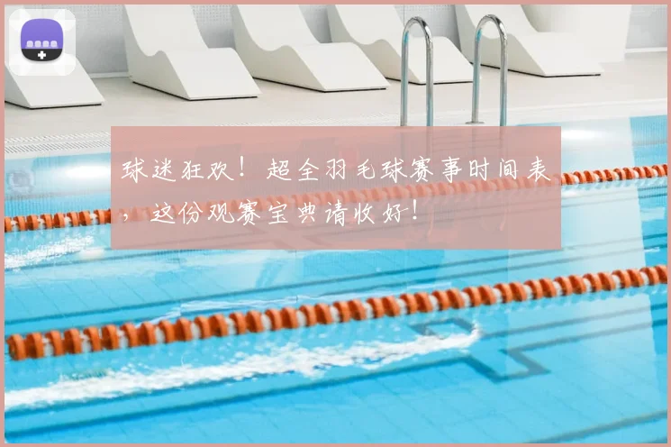 球迷狂欢！超全羽毛球赛事时间表，这份观赛宝典请收好！