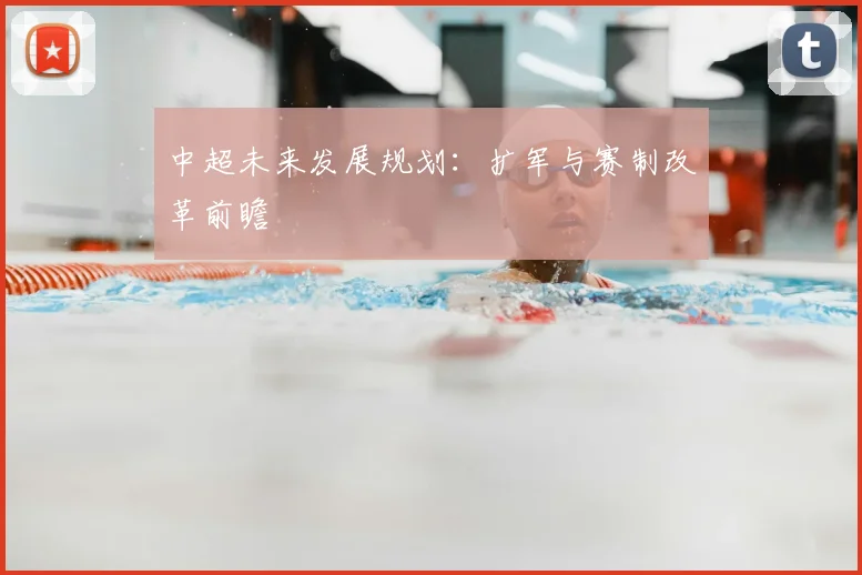 中超未来发展规划:扩军与赛制改革前瞻
