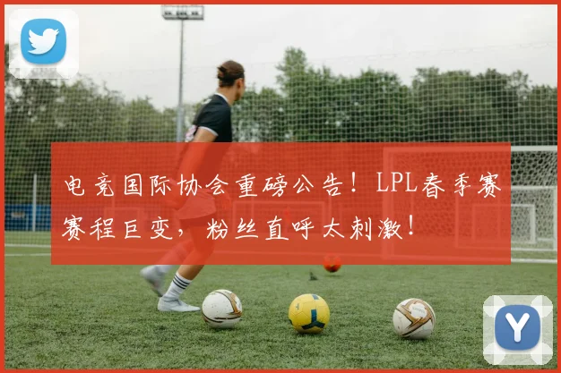 电竞国际协会重磅公告！LPL春季赛赛程巨变，粉丝直呼太刺激！