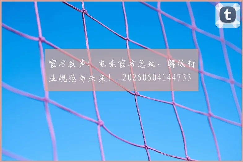 官方发声：电竞官方总结，解读行业规范与未来！_20260604144733