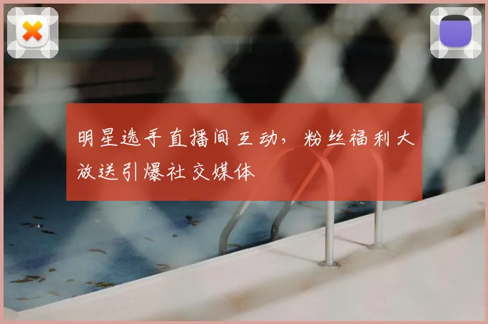 明星选手直播间互动，粉丝福利大放送引爆社交媒体
