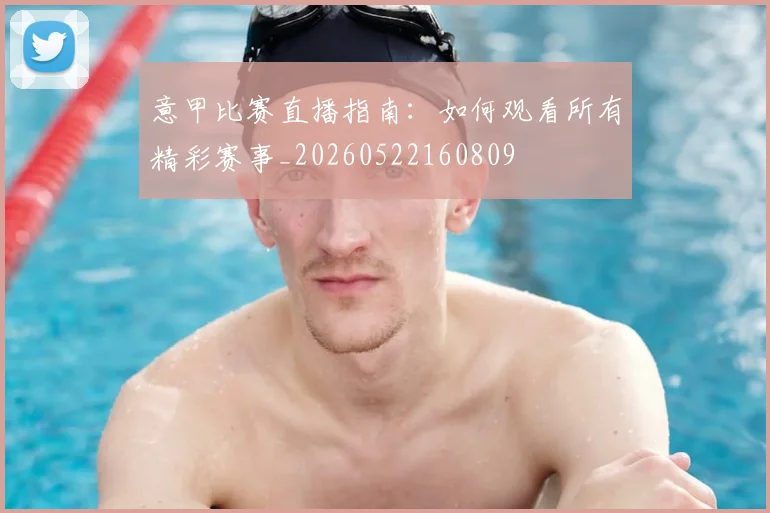 意甲比赛直播指南：如何观看所有精彩赛事_20260522160809