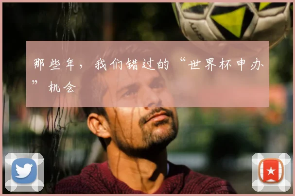 那些年，我们错过的“世界杯申办”机会