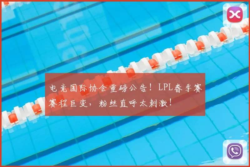 电竞国际协会重磅公告！LPL春季赛赛程巨变，粉丝直呼太刺激！