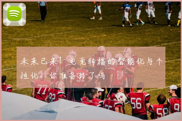 未来已来！电竞转播的智能化与个性化，你准备好了吗