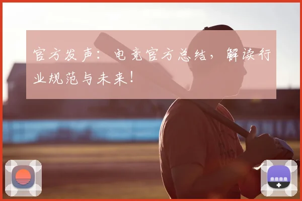 官方发声：电竞官方总结，解读行业规范与未来！