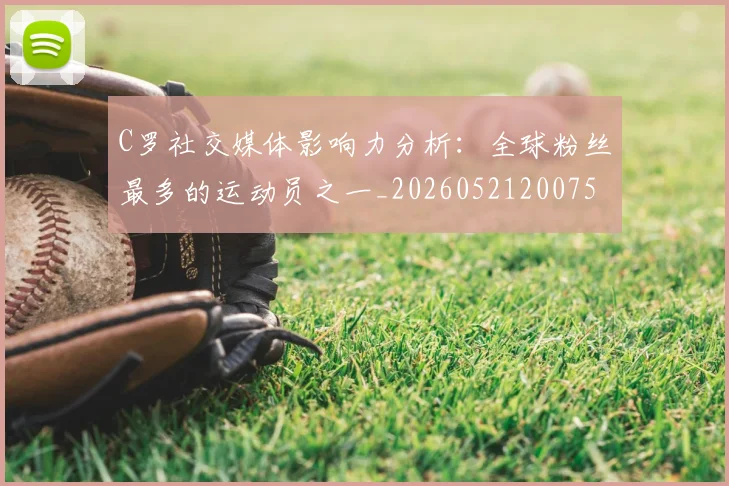 C罗社交媒体影响力分析：全球粉丝最多的运动员之一_20260521200756