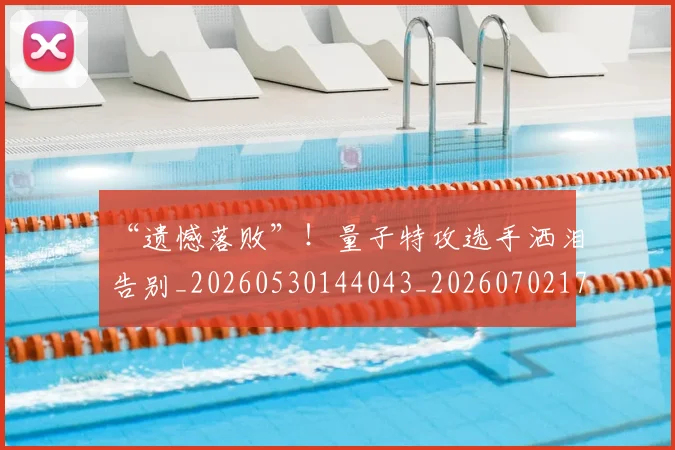 “遗憾落败”！量子特攻选手洒泪告别_20260530144043_20260702173041