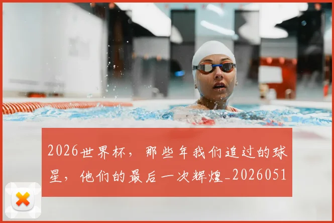 2026世界杯，那些年我们追过的球星，他们的最后一次辉煌_20260518215420