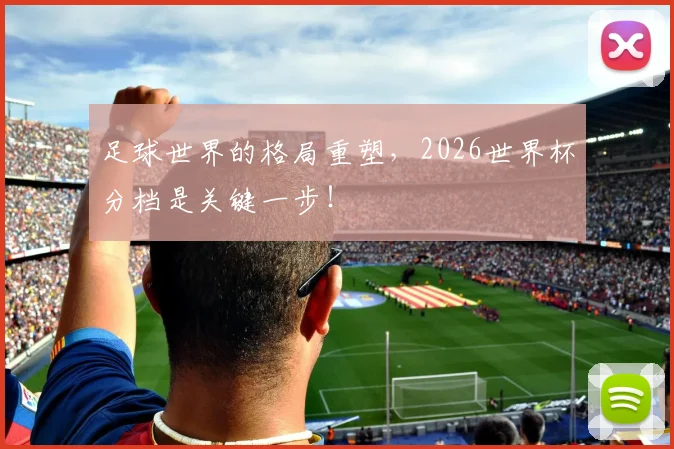 足球世界的格局重塑，2026世界杯分档是关键一步！