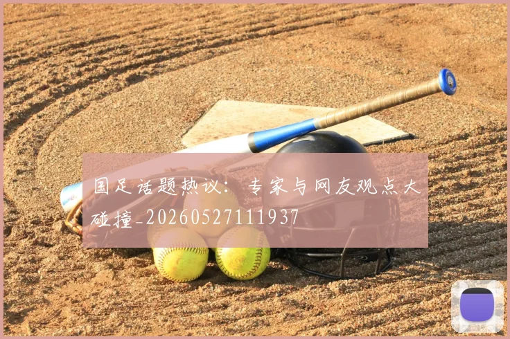 国足话题热议：专家与网友观点大碰撞_20260527111937