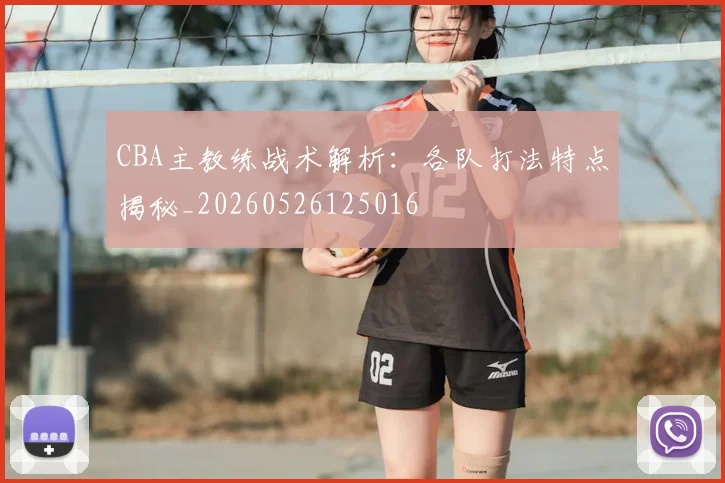 CBA主教练战术解析：各队打法特点揭秘_20260526125016
