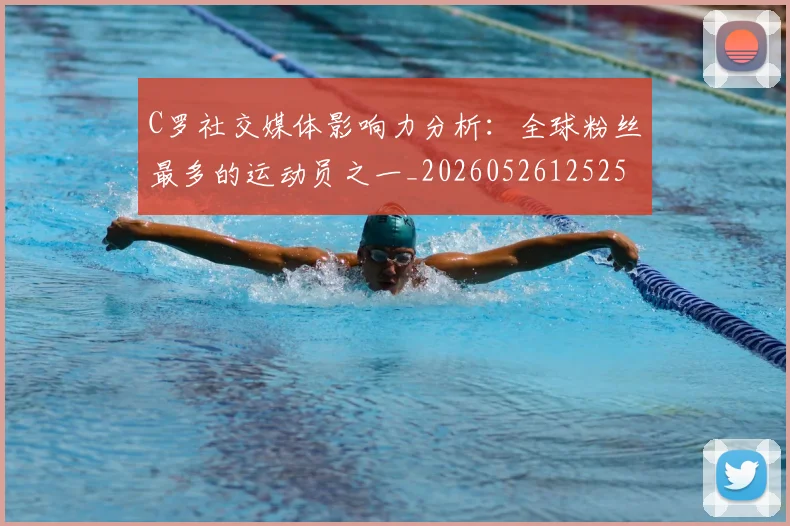 C罗社交媒体影响力分析：全球粉丝最多的运动员之一_20260526125251
