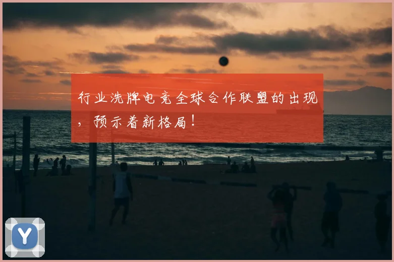 行业洗牌电竞全球合作联盟的出现，预示着新格局！