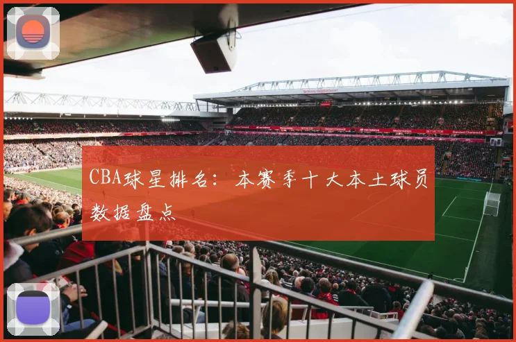 CBA球星排名：本赛季十大本土球员数据盘点