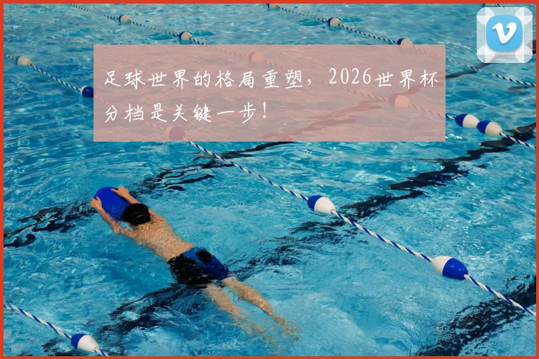 足球世界的格局重塑，2026世界杯分档是关键一步！