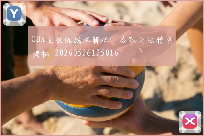 CBA主教练战术解析：各队打法特点揭秘_20260526125016