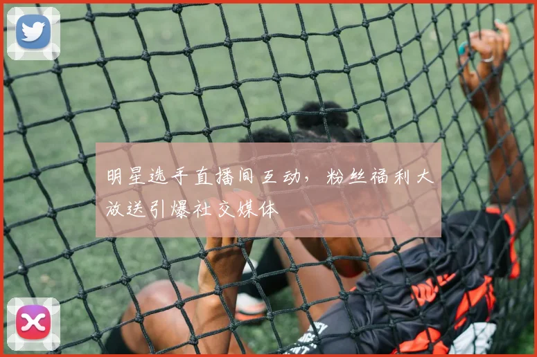 明星选手直播间互动，粉丝福利大放送引爆社交媒体