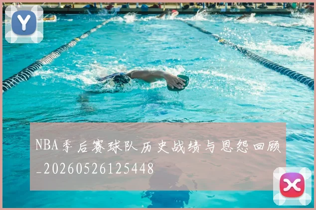 NBA季后赛球队历史战绩与恩怨回顾_20260526125448